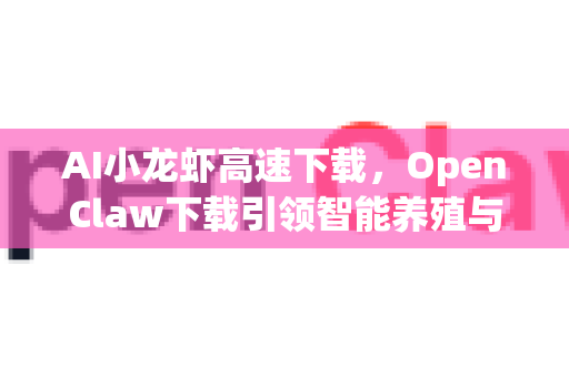 AI小龙虾高速下载，OpenClaw下载引领智能养殖与数据获取新纪元