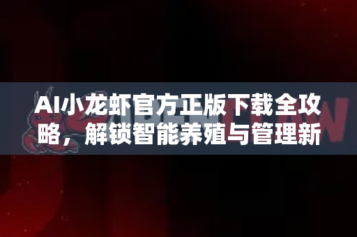 AI小龙虾官方正版下载全攻略，解锁智能养殖与管理新纪元