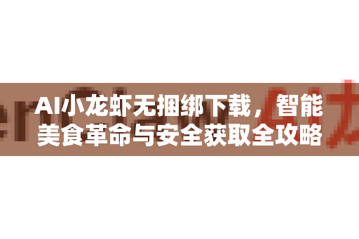 AI小龙虾无捆绑下载,智能美食革命与安全获取全攻略-第1张图片-官方openclaw下载|openclaw官网-国内ai小龙虾下载 AI小龙虾无捆绑下载,智能美食革命与安全获取全攻略-第1张图片-官方openclaw下载|openclaw官网-国内ai小龙虾下载