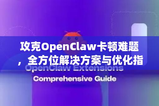 攻克OpenClaw卡顿难题，全方位解决方案与优化指南