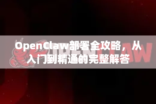 OpenClaw部署全攻略，从入门到精通的完整解答