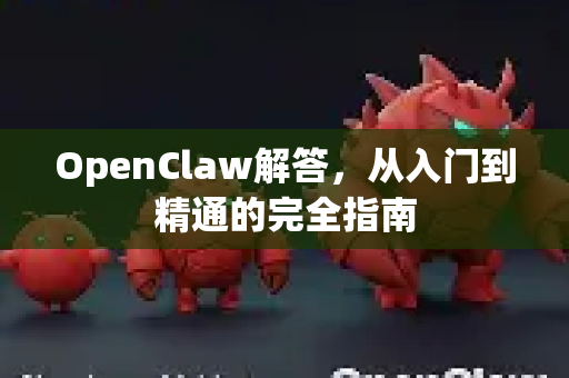 OpenClaw解答，从入门到精通的完全指南