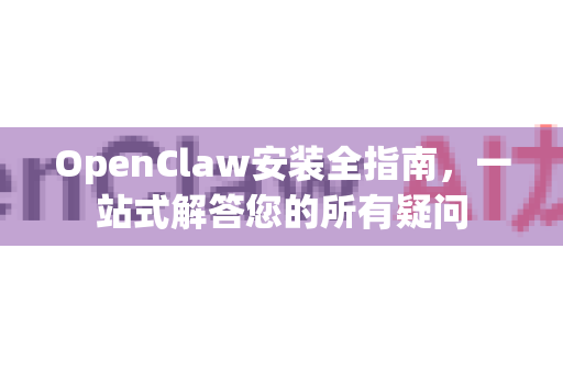 OpenClaw安装全指南，一站式解答您的所有疑问