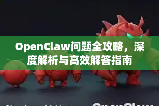 OpenClaw问题全攻略，深度解析与高效解答指南