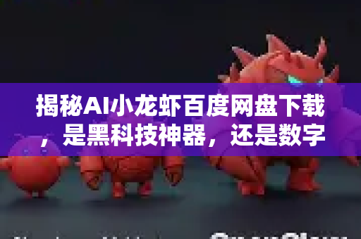 揭秘AI小龙虾百度网盘下载，是黑科技神器，还是数字陷阱？