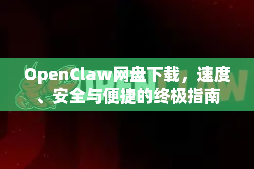 OpenClaw网盘下载，速度、安全与便捷的终极指南