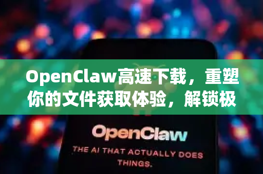 OpenClaw高速下载，重塑你的文件获取体验，解锁极致速度与效率