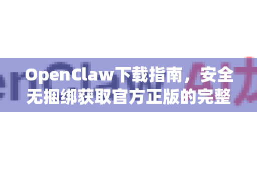 OpenClaw下载指南，安全无捆绑获取官方正版的完整攻略
