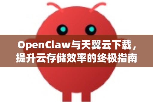 OpenClaw与天翼云下载，提升云存储效率的终极指南