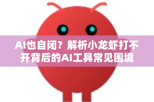 AI也自闭？解析小龙虾打不开背后的AI工具常见困境