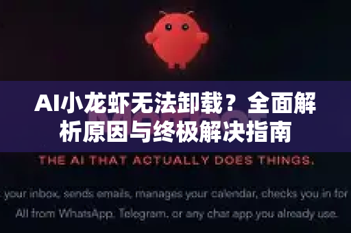 AI小龙虾无法卸载？全面解析原因与终极解决指南