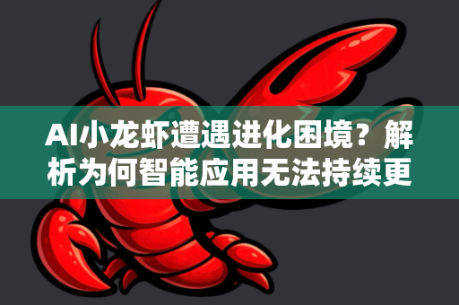 AI小龙虾遭遇进化困境？解析为何智能应用无法持续更新的背后玄机