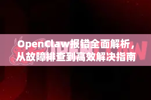 OpenClaw报错全面解析,从故障排查到高效解决指南-第1张图片-官方openclaw下载|openclaw官网-国内ai小龙虾下载 OpenClaw报错全面解析,从故障排查到高效解决指南-第1张图片-官方openclaw下载|openclaw官网-国内ai小龙虾下载
