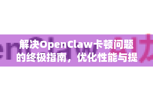 解决OpenClaw卡顿问题的终极指南，优化性能与提升体验