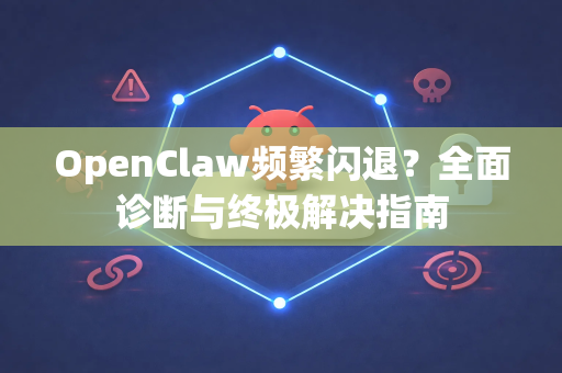 OpenClaw频繁闪退？全面诊断与终极解决指南