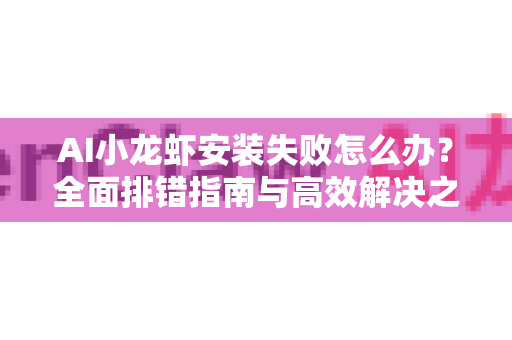 AI小龙虾安装失败怎么办？全面排错指南与高效解决之道