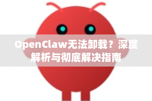 OpenClaw无法卸载？深度解析与彻底解决指南