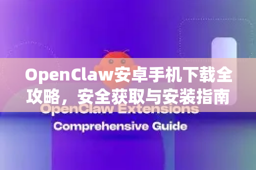 OpenClaw安卓手机下载全攻略，安全获取与安装指南