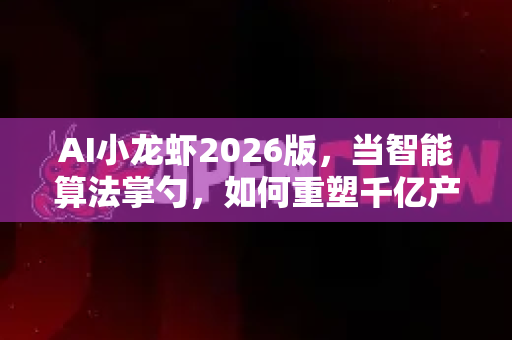 AI小龙虾2026版，当智能算法掌勺，如何重塑千亿产业链？