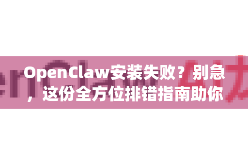 OpenClaw安装失败？别急，这份全方位排错指南助你成功部署！