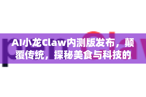 AI小龙Claw内测版发布，颠覆传统，探秘美食与科技的智能革命