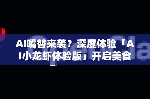 AI嘴替来袭？深度体验「AI小龙虾体验版」开启美食科技新次元