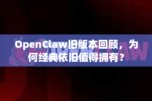 OpenClaw旧版本回顾，为何经典依旧值得拥有？