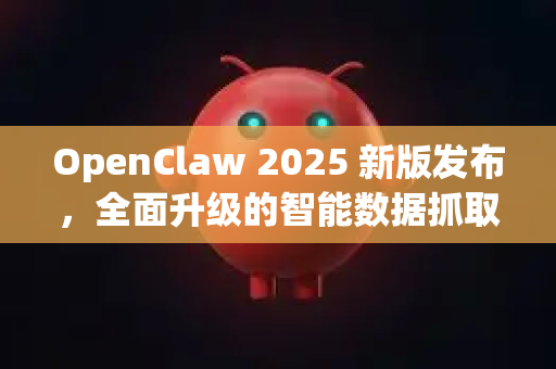 OpenClaw 2025 新版发布，全面升级的智能数据抓取利器