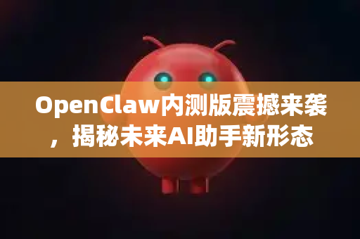 OpenClaw内测版震撼来袭，揭秘未来AI助手新形态
