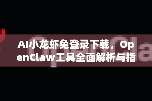 AI小龙虾免登录下载，OpenClaw工具全面解析与指南