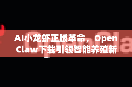 AI小龙虾正版革命，OpenClaw下载引领智能养殖新时代