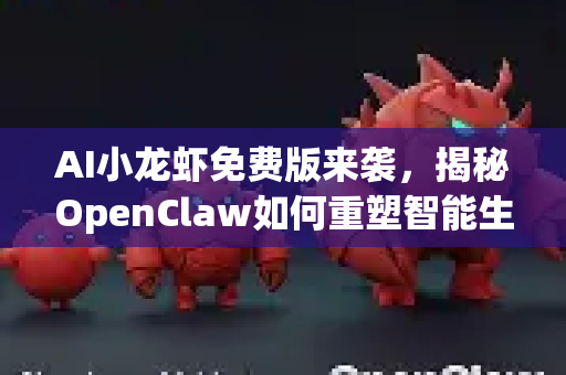 AI小龙虾免费版来袭，揭秘OpenClaw如何重塑智能生活