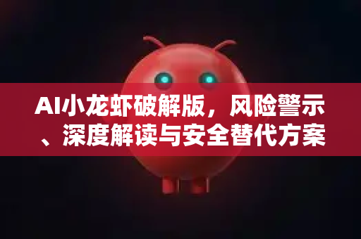 AI小龙虾破解版，风险警示、深度解读与安全替代方案全解析
