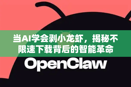 当AI学会剥小龙虾，揭秘不限速下载背后的智能革命