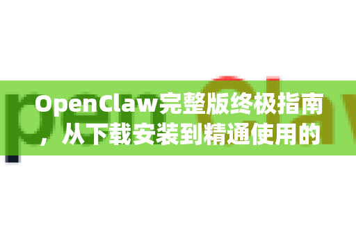 OpenClaw完整版终极指南，从下载安装到精通使用的全面解析