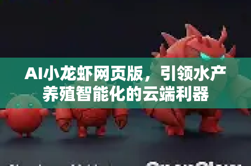 AI小龙虾网页版，引领水产养殖智能化的云端利器