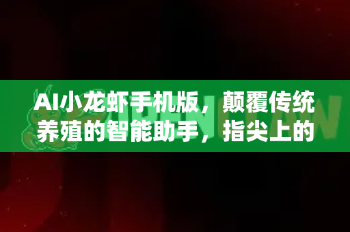 AI小龙虾手机版，颠覆传统养殖的智能助手，指尖上的养殖革命