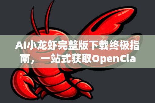AI小龙虾完整版下载终极指南，一站式获取OpenClaw软件及使用教程