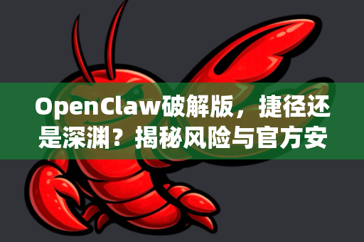 OpenClaw破解版，捷径还是深渊？揭秘风险与官方安全获取指南