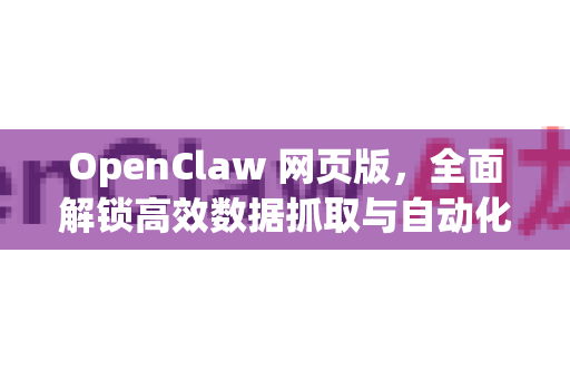 OpenClaw 网页版，全面解锁高效数据抓取与自动化新体验