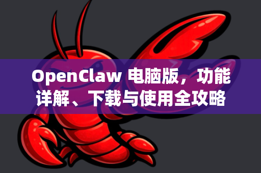 OpenClaw 电脑版，功能详解、下载与使用全攻略