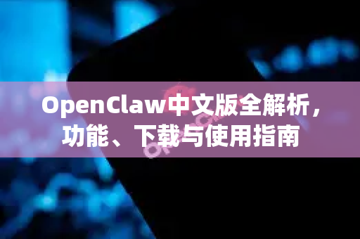 OpenClaw中文版全解析，功能、下载与使用指南