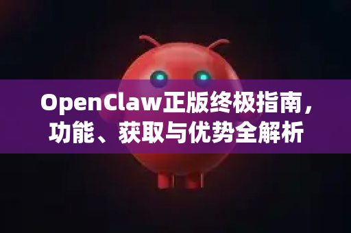 OpenClaw正版终极指南，功能、获取与优势全解析