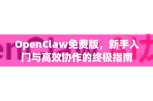 OpenClaw免费版，新手入门与高效协作的终极指南