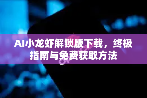 AI小龙虾解锁版下载，终极指南与免费获取方法