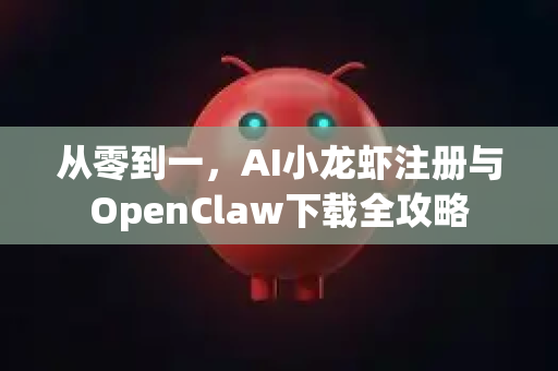 从零到一，AI小龙虾注册与OpenClaw下载全攻略