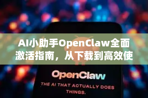 AI小助手OpenClaw全面激活指南，从下载到高效使用的完整教程