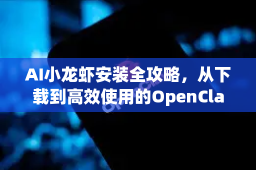 AI小龙虾安装全攻略，从下载到高效使用的OpenClaw终极教程