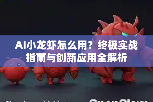 AI小龙虾怎么用？终极实战指南与创新应用全解析