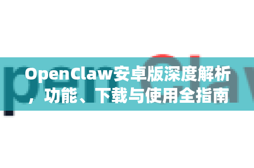 OpenClaw安卓版深度解析，功能、下载与使用全指南